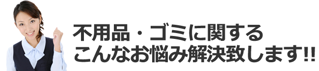 不用品・ゴミに関するこんなお悩みを解決致します!!